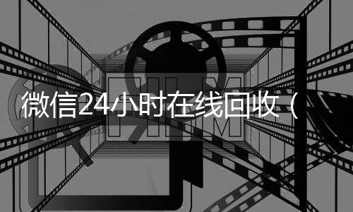 微信24小时在线回收(微信回收网)
