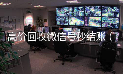 高价回收微信号秒结账(24小时高价回收微信秒结微信号)