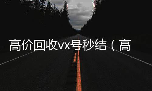 高价回收vx号秒结(高价回收微信号平台,高价收购活跃微信号价格表秒结账)